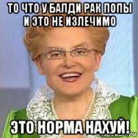 то что у балди рак попы и это не излечимо это норма нахуй!