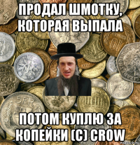 продал шмотку, которая выпала потом куплю за копейки (с) crow