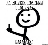 i’m glavnyi ingineer projecta mazafaka