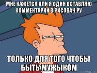 мне кажется или я один оставляю комментарии в рисовач.ру только для того чтобы быть мужыком