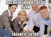 посикунчики от деда лёни заебись! чётко!