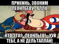 прикинь, звоним леонтьеву. -алло -кто это? -леонтьев! - хуй тебе, а не дельтаплан!