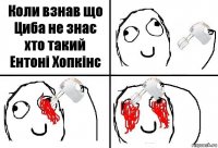 Коли взнав що Циба не знає хто такий Ентоні Хопкінс