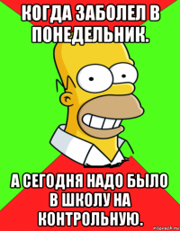 когда заболел в понедельник. а сегодня надо было в школу на контрольную.