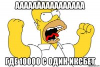 аааааааааааааааа где 10000 с один иксбет