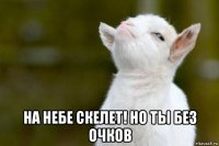  на небе скелет! но ты без очков