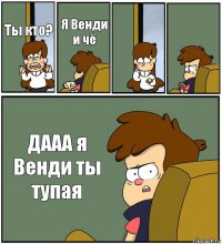 Ты кто? Я Венди и чё   ДААА я Венди ты тупая