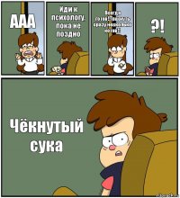 ААА Иди к психологу, пока не поздно Всегда готов!!Трахнуть сразу несколько котов!! ?! Чёкнутый сука