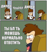 дипер Что??? дипер  ТЫ БЛ*ТЬ МОЖЕШЬ НОРМАЛЬНО ОТВЕТИТЬ