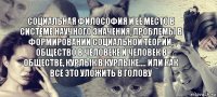 социальная философия и ее место в системе научного значения, проблемы в формировании социальной теории, общество в человеке и человек в обществе, курлык в курлыке.... или как все это уложить в голову