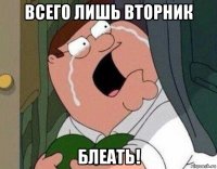 всего лишь вторник блеать!