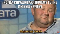 когда спрашиваю, почему ты не любишь учебу 