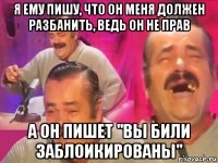 я ему пишу, что он меня должен разбанить, ведь он не прав а он пишет "вы били заблоикированы"