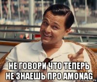  не говори что теперь не знаешь про amonag