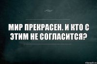 Мир прекрасен. И кто с этим не согласится?