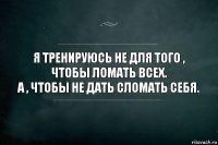 Я тренируюсь не для того , чтобы ломать всех.
А , чтобы не дать сломать себя.