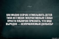 Как модно сейчас отмазывать детей: типа он у меня гиперактивный! Слабо просто публично признать, что ваш выродок — неуправляемый долбоёб?