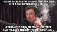 «однако я : -сеo, пишу ключевые слова. -smm,пощу котя. -e-маil, маркетолог шлю письма. -копирайтер, пишу тексты. -таргетолог, лью трафик и меня не е*ут ваши продажи. »