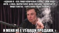 «однако я : -сеo, пишу ключевые слова. -smm,пощу котя. -e-маil, маркетолог шлю письма. -копирайтер, пишу тексты. -таргетолог, лью трафик и меня не е*ут ваши продажи. »