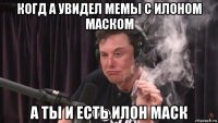 когд а увидел мемы с илоном маском а ты и есть илон маск