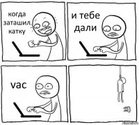 когда заташил катку и тебе дали vac 