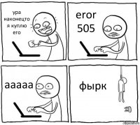 ура наконецто я куплю его eror 505 ааааа фырк