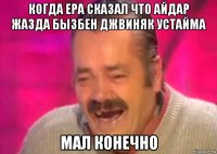 когда ера сказал что айдар жазда бызбен джвиняк устайма мал конечно