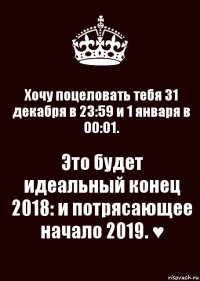 Хочу поцеловать тебя 31 декабря в 23:59 и 1 января в 00:01. Это будет идеальный конец 2018: и потрясающее начало 2019. ♥