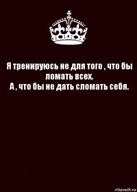 Я тренируюсь не для того , что бы ломать всех.
А , что бы не дать сломать себя. 