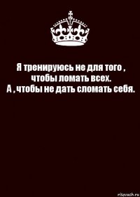 Я тренируюсь не для того , чтобы ломать всех.
А , чтобы не дать сломать себя. 