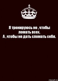 Я тренируюсь не , чтобы ломать всех.
А , чтобы не дать сломать себя. 