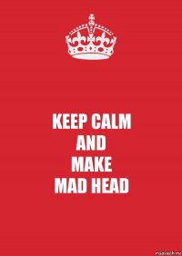 KEEP CALM
AND
MAKE
MAD HEAD