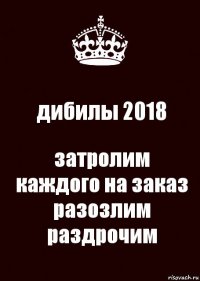 дибилы 2018 затролим каждого на заказ разозлим раздрочим