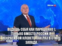 Ведешь себя как парашенко ), только вместо России Я.
некрасивой клевете, как раз в стиле запада.