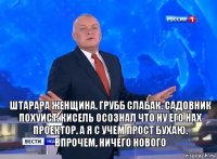 Штарара женщина. Грубб слабак. Садовник похуист. Кисель осознал что ну его нах проектор. А я с Учем прост бухаю.
Впрочем, ничего нового