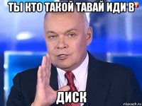 ты кто такой тавай иди в диск