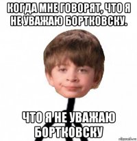 когда мне говорят, что я не уважаю бортковску. что я не уважаю бортковску