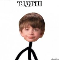 ты дэбил 