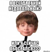 я всегда такой недовольный? или я сейчас обосрался???