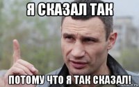 я сказал так потому что я так сказал!