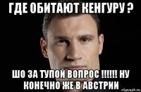 где обитают кенгуру ? шо за тупой вопрос !!!!!! ну конечно же в австрии