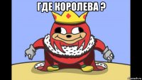 где королева ? 