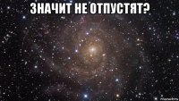 значит не отпустят? 