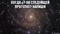 когда ¿? на следуйщей прогулке? напиши 