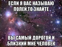 если я вас называю полей,то знайте вы самый дорогой и близкий мне человек