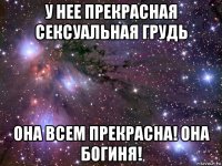 у нее прекрасная сексуальная грудь она всем прекрасна! она богиня!