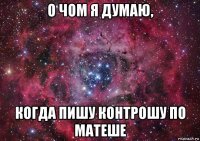 о чом я думаю, когда пишу контрошу по матеше