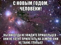 с новым годом, человеки! вы никогда не увидите пришельцев - они не хотят прилетать на землю. они не такие глупые!