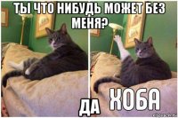 ты что нибудь может без меня? да