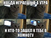 когда играешь в 4 утра и кто-то зашел к тебе в комноту